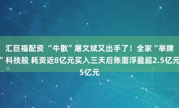 汇巨福配资 “牛散”屠文斌又出手了！全家“举牌”科技股 耗资近8亿元买入三天后账面浮盈超2.5亿元
