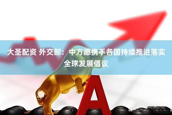 大圣配资 外交部：中方愿携手各国持续推进落实全球发展倡议
