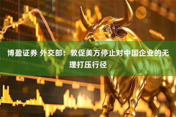 博盈证券 外交部：敦促美方停止对中国企业的无理打压行径