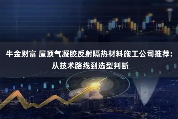牛金财富 屋顶气凝胶反射隔热材料施工公司推荐: 从技术路线到选型判断