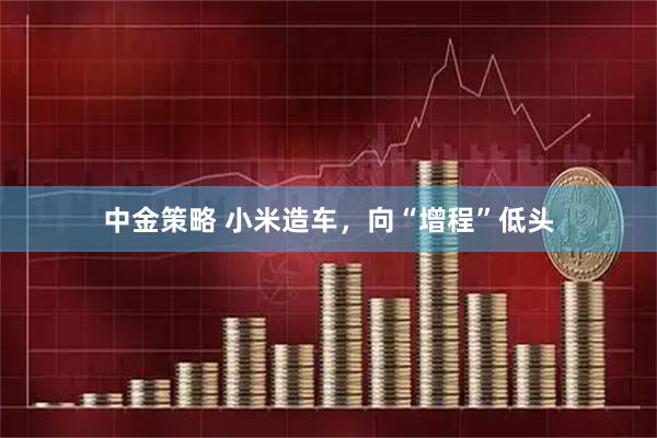 中金策略 小米造车，向“增程”低头
