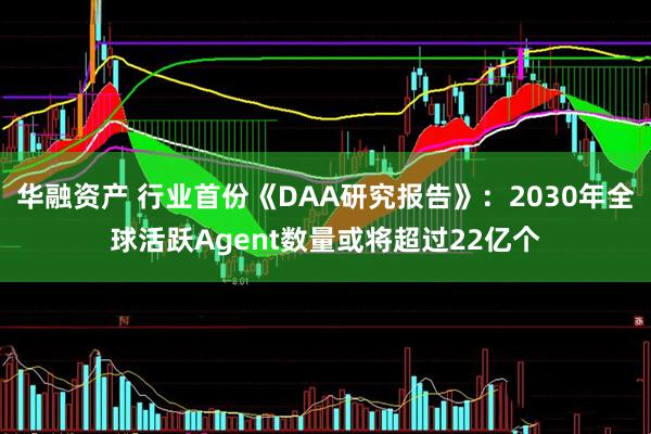 华融资产 行业首份《DAA研究报告》：2030年全球活跃Agent数量或将超过22亿个