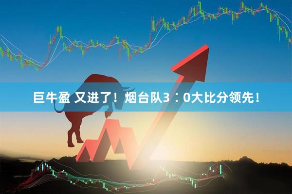 巨牛盈 又进了！烟台队3∶0大比分领先！
