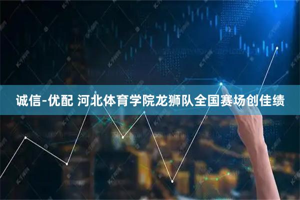 诚信-优配 河北体育学院龙狮队全国赛场创佳绩