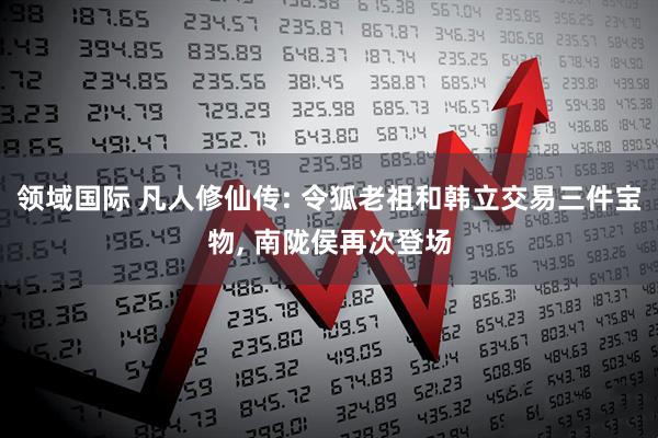 领域国际 凡人修仙传: 令狐老祖和韩立交易三件宝物, 南陇侯再次登场
