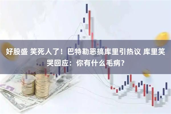好股盛 笑死人了！巴特勒恶搞库里引热议 库里笑哭回应：你有什么毛病？