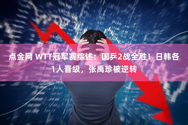 点金网 WTT冠军赛综述：国乒2战全胜！日韩各1人晋级，张禹珍被逆转