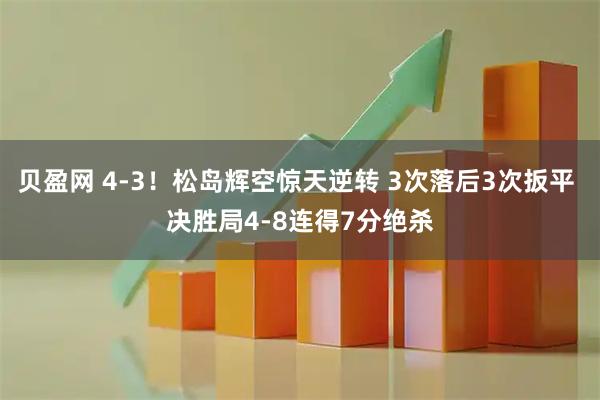 贝盈网 4-3！松岛辉空惊天逆转 3次落后3次扳平 决胜局4-8连得7分绝杀