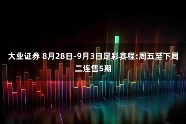 大业证券 8月28日-9月3日足彩赛程:周五至下周二连售5期