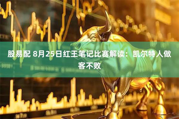 股易配 8月25日红王笔记比赛解读：凯尔特人做客不败