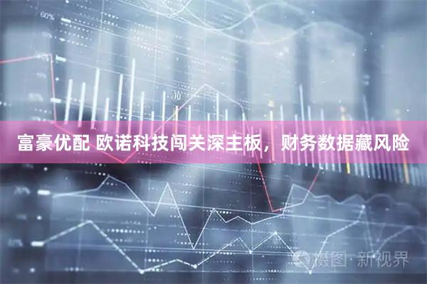 富豪优配 欧诺科技闯关深主板，财务数据藏风险