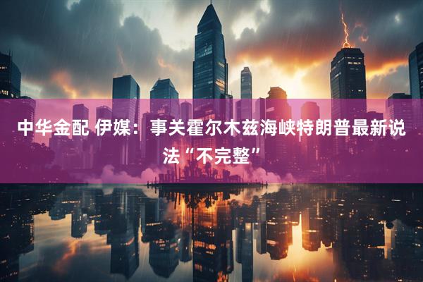 中华金配 伊媒：事关霍尔木兹海峡　特朗普最新说法“不完整”